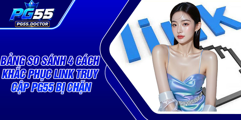 Bảng so sánh 4 cách khắc phục link truy cập PG55 bị chặn