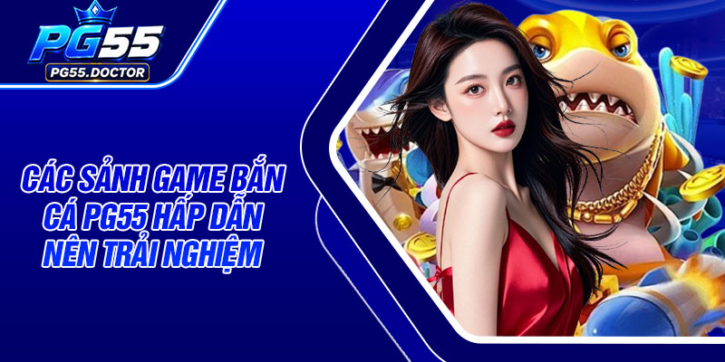 Các sảnh game Bắn Cá pg55 hấp dẫn nên trải nghiệm