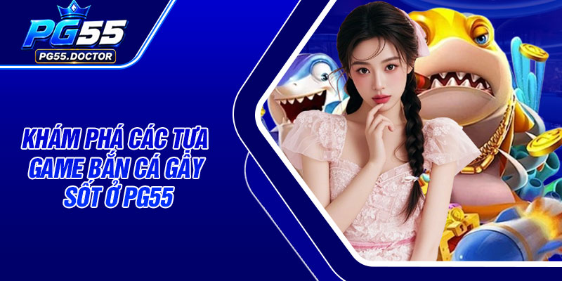 Khám phá các tựa game Bắn Cá gây sốt ở PG55