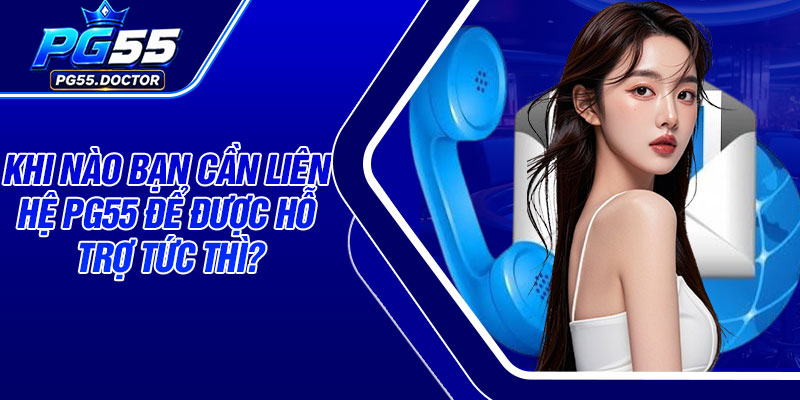 Khi nào bạn cần liên hệ PG55 để được hỗ trợ tức thì?