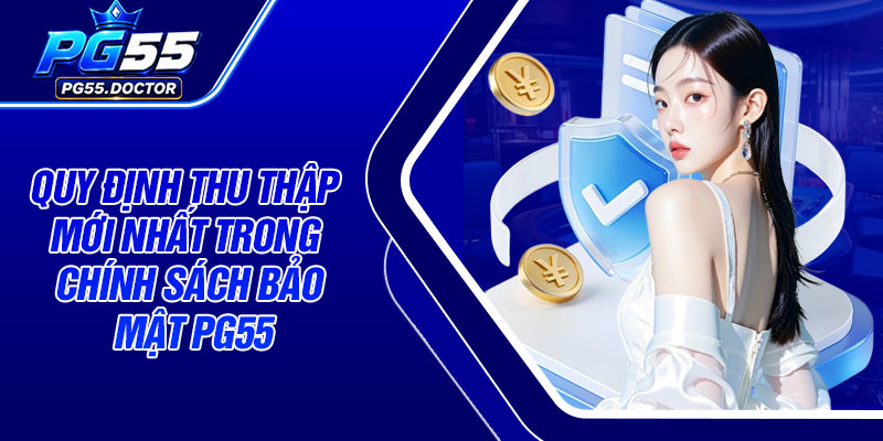Quy định thu thập mới nhất trong chính sách bảo mật PG55