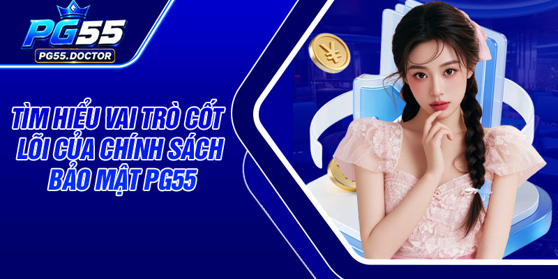 Tìm hiểu vai trò cốt lõi của chính sách bảo mật PG55