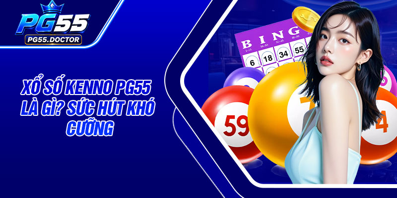 Xổ số Kenno PG55 là gì? Sức hút khó cưỡng